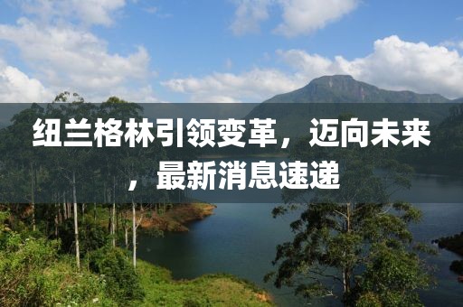 紐蘭格林引領(lǐng)變革，邁向未來，最新消息速遞