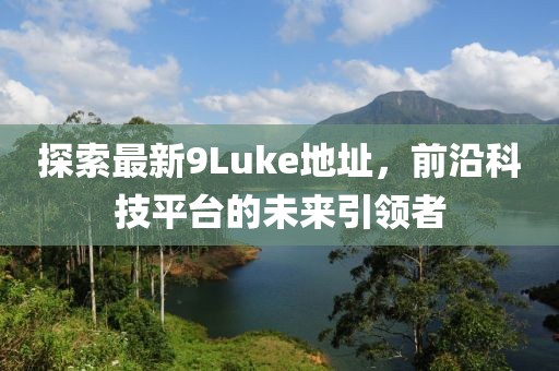 探索最新9Luke地址，前沿科技平臺(tái)的未來(lái)引領(lǐng)者