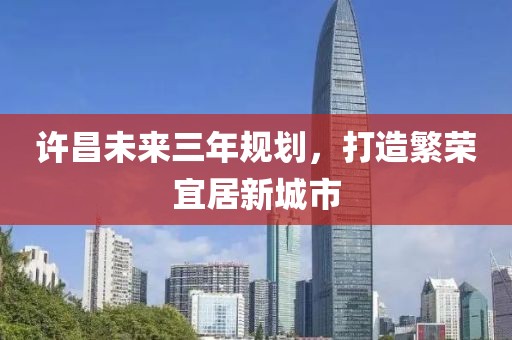 許昌未來三年規(guī)劃，打造繁榮宜居新城市