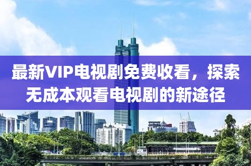 最新VIP電視劇免費收看，探索無成本觀看電視劇的新途徑