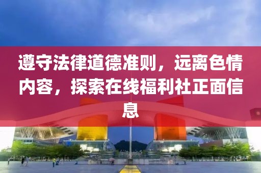 遵守法律道德準(zhǔn)則，遠(yuǎn)離色情內(nèi)容，探索在線福利社正面信息