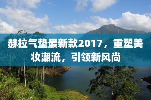 赫拉氣墊最新款2017，重塑美妝潮流，引領(lǐng)新風尚