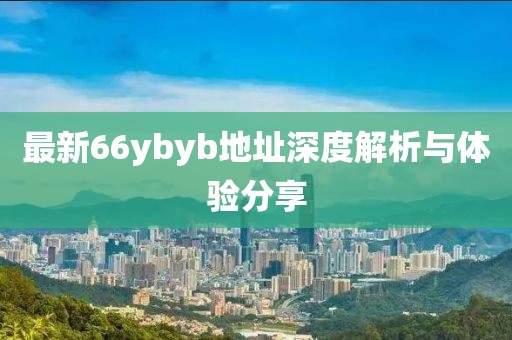 最新66ybyb地址深度解析與體驗分享