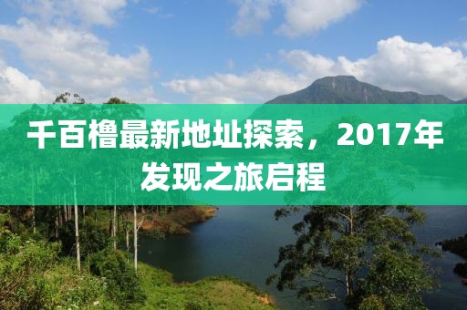 千百櫓最新地址探索，2017年發(fā)現(xiàn)之旅啟程