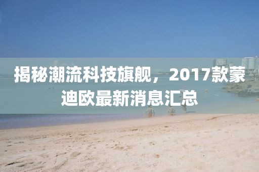 揭秘潮流科技旗艦，2017款蒙迪歐最新消息匯總