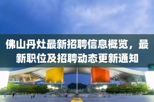 佛山丹灶最新招聘信息概覽，最新職位及招聘動態(tài)更新通知