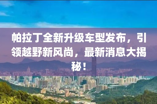 帕拉丁全新升級(jí)車型發(fā)布，引領(lǐng)越野新風(fēng)尚，最新消息大揭秘！