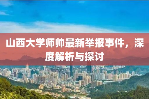山西大學師帥最新舉報事件，深度解析與探討