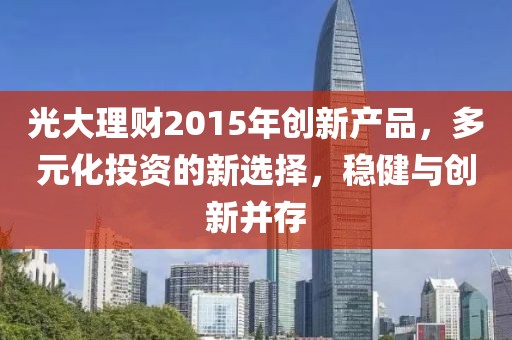 光大理財(cái)2015年創(chuàng)新產(chǎn)品，多元化投資的新選擇，穩(wěn)健與創(chuàng)新并存