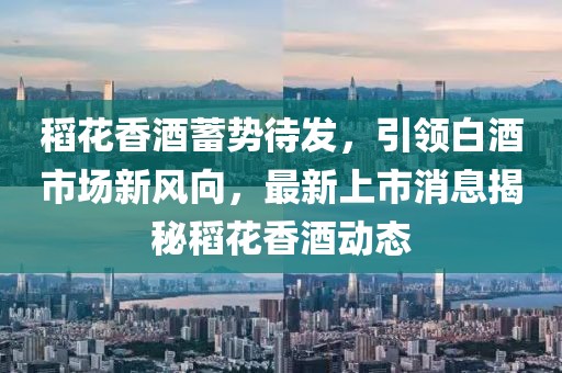 稻花香酒蓄勢待發(fā)，引領白酒市場新風向，最新上市消息揭秘稻花香酒動態(tài)