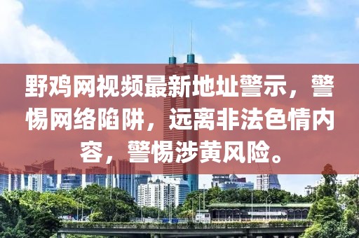 野雞網(wǎng)視頻最新地址警示，警惕網(wǎng)絡(luò)陷阱，遠(yuǎn)離非法色情內(nèi)容，警惕涉黃風(fēng)險。