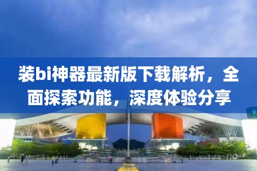 裝bi神器最新版下載解析，全面探索功能，深度體驗分享