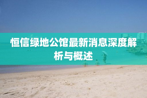 恒信綠地公館最新消息深度解析與概述