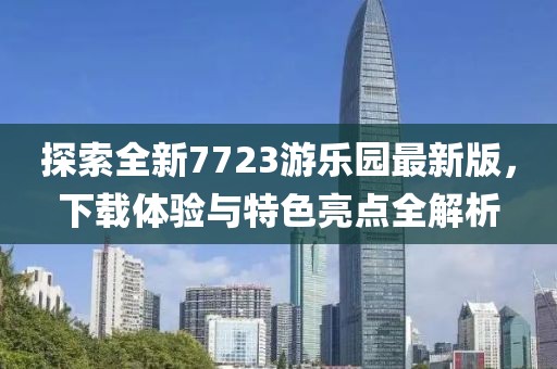 探索全新7723游樂園最新版，下載體驗(yàn)與特色亮點(diǎn)全解析