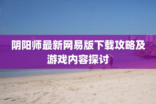 陰陽師最新網(wǎng)易版下載攻略及游戲內(nèi)容探討