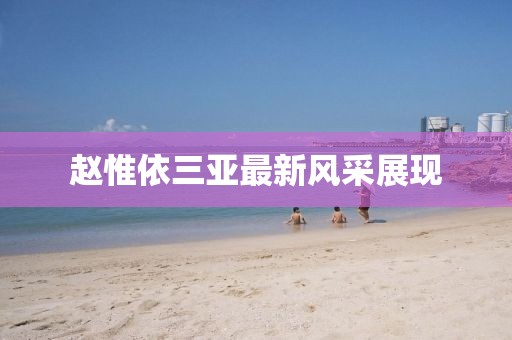 趙惟依三亞最新風(fēng)采展現(xiàn)