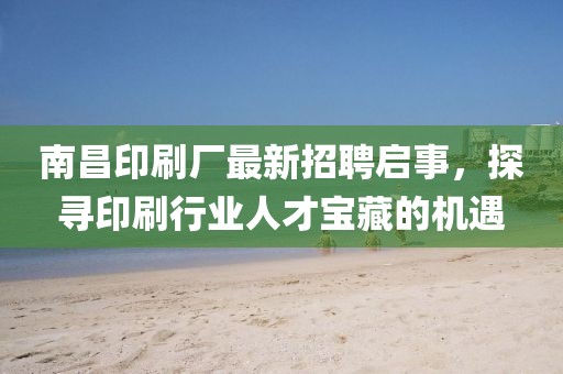 南昌印刷廠最新招聘啟事，探尋印刷行業(yè)人才寶藏的機遇