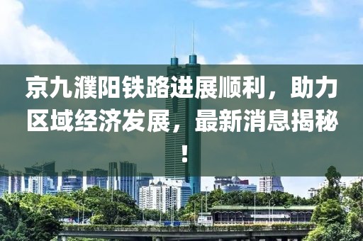 京九濮陽鐵路進(jìn)展順利，助力區(qū)域經(jīng)濟(jì)發(fā)展，最新消息揭秘！