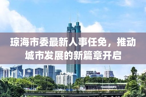 瓊海市委最新人事任免，推動城市發(fā)展的新篇章開啟