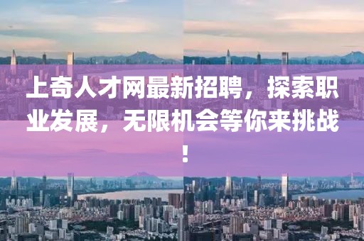 上奇人才網(wǎng)最新招聘，探索職業(yè)發(fā)展，無限機會等你來挑戰(zhàn)！