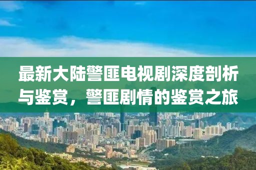 最新大陸警匪電視劇深度剖析與鑒賞，警匪劇情的鑒賞之旅