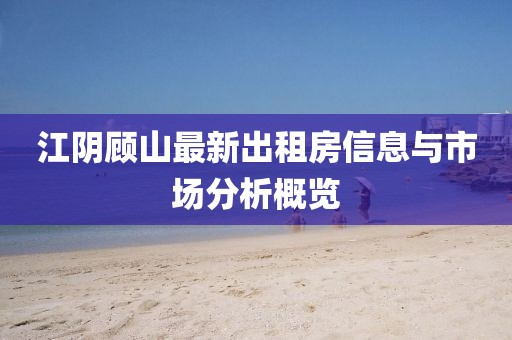 江陰顧山最新出租房信息與市場(chǎng)分析概覽