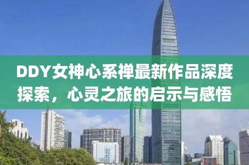 DDY女神心系禪最新作品深度探索，心靈之旅的啟示與感悟