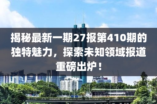 揭秘最新一期27報第410期的獨特魅力，探索未知領(lǐng)域報道重磅出爐！
