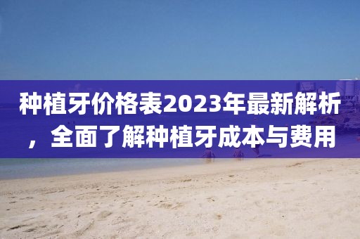 種植牙價格表2023年最新解析，全面了解種植牙成本與費用