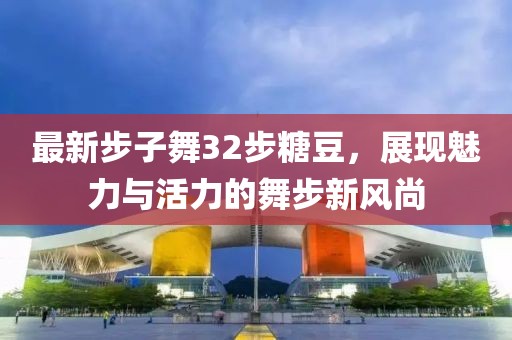 最新步子舞32步糖豆，展現(xiàn)魅力與活力的舞步新風(fēng)尚