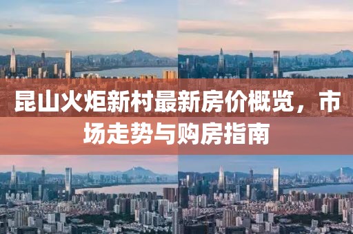 昆山火炬新村最新房價概覽，市場走勢與購房指南