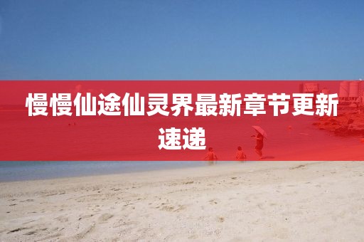 慢慢仙途仙靈界最新章節(jié)更新速遞