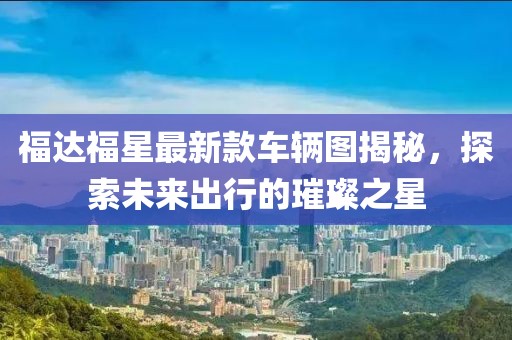 福達福星最新款車輛圖揭秘，探索未來出行的璀璨之星