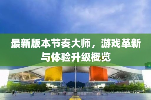 最新版本節(jié)奏大師，游戲革新與體驗升級概覽