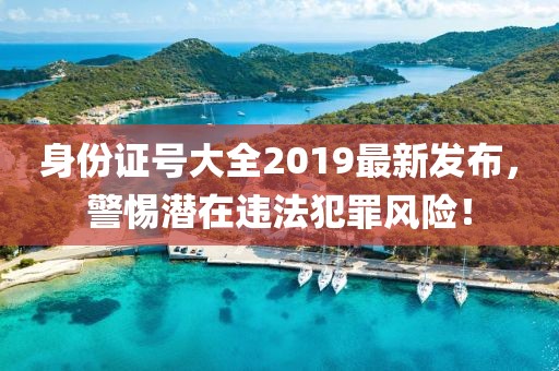 身份證號大全2019最新發(fā)布，警惕潛在違法犯罪風險！