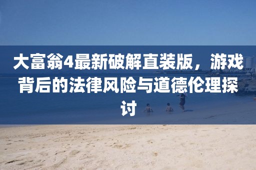 大富翁4最新破解直裝版，游戲背后的法律風(fēng)險(xiǎn)與道德倫理探討