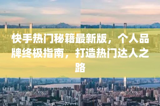 快手熱門秘籍最新版，個(gè)人品牌終極指南，打造熱門達(dá)人之路