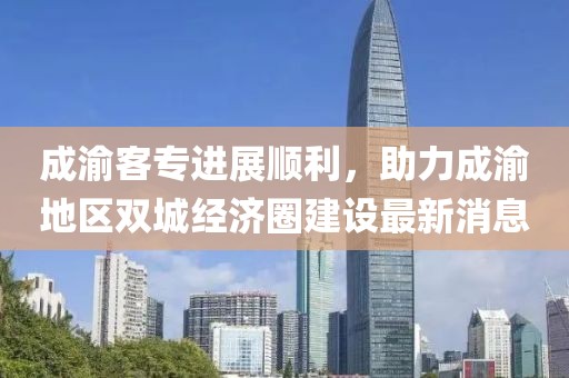 成渝客專進(jìn)展順利，助力成渝地區(qū)雙城經(jīng)濟(jì)圈建設(shè)最新消息