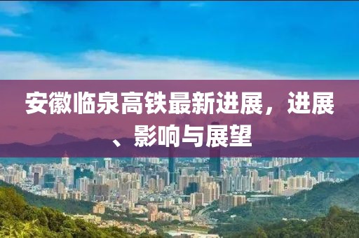 安徽臨泉高鐵最新進(jìn)展，進(jìn)展、影響與展望