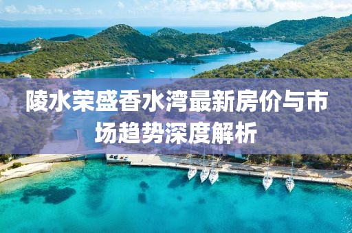 陵水榮盛香水灣最新房價與市場趨勢深度解析