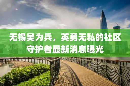無錫吳為兵，英勇無私的社區(qū)守護者最新消息曝光