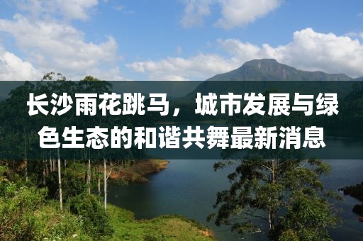 長沙雨花跳馬，城市發(fā)展與綠色生態(tài)的和諧共舞最新消息