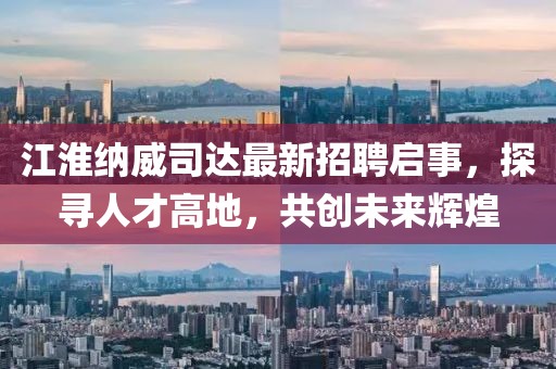 江淮納威司達(dá)最新招聘啟事，探尋人才高地，共創(chuàng)未來輝煌