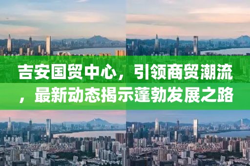 吉安國貿(mào)中心，引領(lǐng)商貿(mào)潮流，最新動態(tài)揭示蓬勃發(fā)展之路