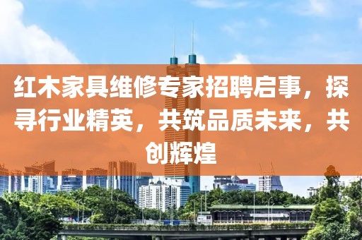 紅木家具維修專家招聘啟事，探尋行業(yè)精英，共筑品質(zhì)未來(lái)，共創(chuàng)輝煌