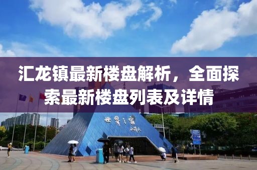 匯龍鎮(zhèn)最新樓盤解析，全面探索最新樓盤列表及詳情