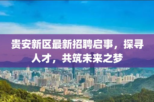 貴安新區(qū)最新招聘啟事，探尋人才，共筑未來之夢