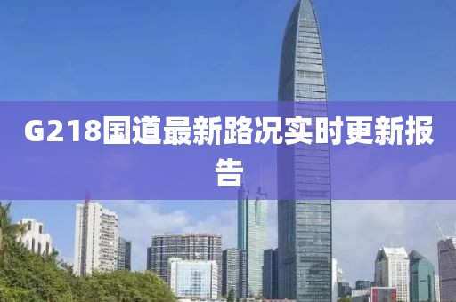 G218國道最新路況實(shí)時(shí)更新報(bào)告