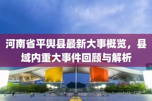 河南省平輿縣最新大事概覽，縣域內(nèi)重大事件回顧與解析