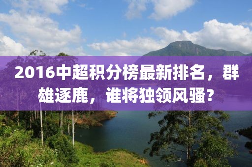 2016中超積分榜最新排名，群雄逐鹿，誰(shuí)將獨(dú)領(lǐng)風(fēng)騷？